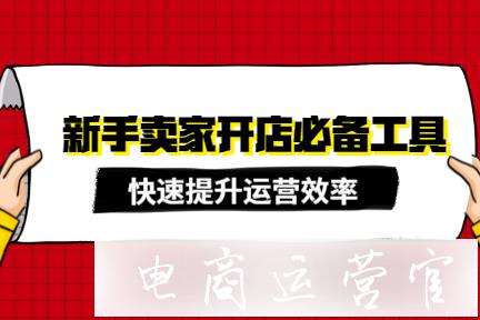 新手賣家開店需要用到哪些工具?電商賣家必備工具